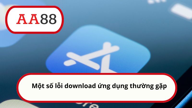 Một số lỗi download ứng dụng thường gặp